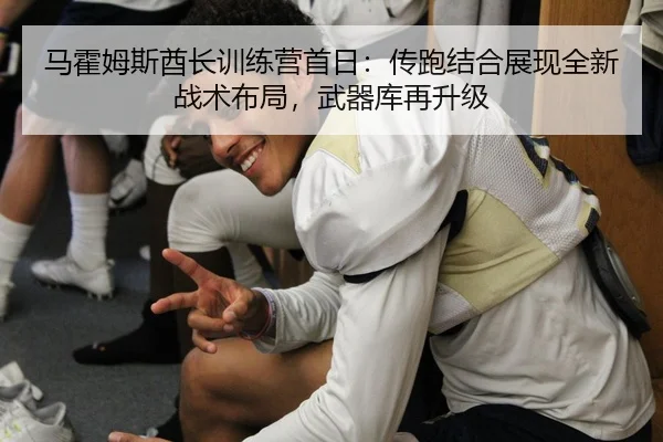 马霍姆斯酋长训练营首日：传跑结合展现全新战术布局，武器库再升级