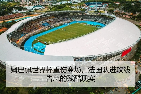 姆巴佩世界杯重伤离场，法国队进攻线告急的残酷现实