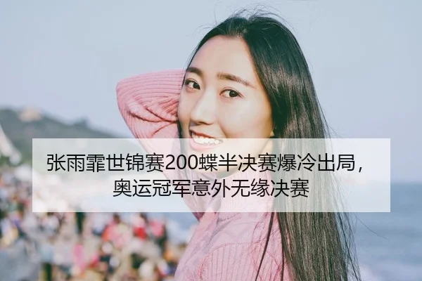 张雨霏世锦赛200蝶半决赛爆冷出局，奥运冠军意外无缘决赛