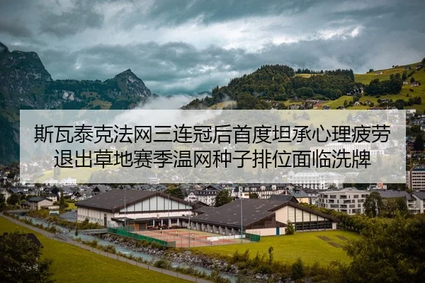 斯瓦泰克法网三连冠后首度坦承心理疲劳 退出草地赛季温网种子排位面临洗牌（leyu）