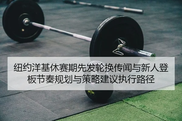 纽约洋基休赛期先发轮换传闻与新人登板节奏规划与策略建议执行路径
