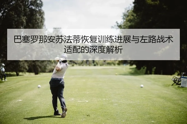巴塞罗那安苏法蒂恢复训练进展与左路战术适配的深度解析（leyu）